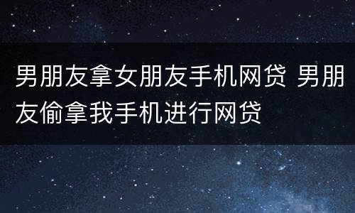 男朋友拿女朋友手机网贷 男朋友偷拿我手机进行网贷