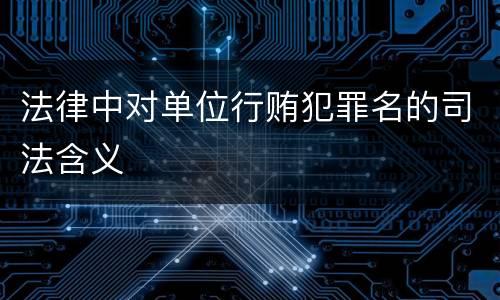 法律中对单位行贿犯罪名的司法含义