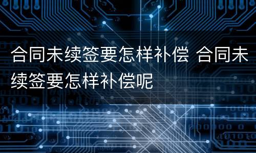 合同未续签要怎样补偿 合同未续签要怎样补偿呢