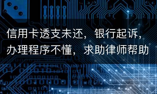 信用卡透支未还，银行起诉，办理程序不懂，求助律师帮助