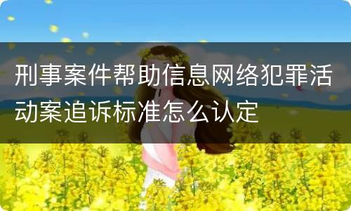 刑事案件帮助信息网络犯罪活动案追诉标准怎么认定