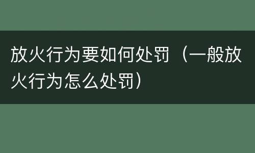 放火行为要如何处罚（一般放火行为怎么处罚）