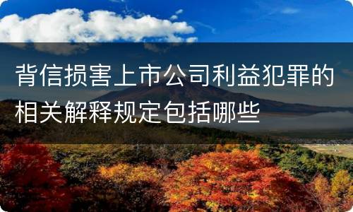 背信损害上市公司利益犯罪的相关解释规定包括哪些