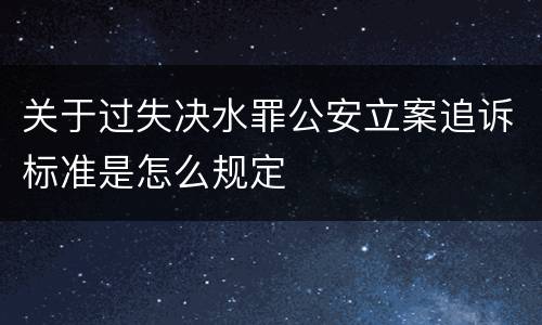 关于过失决水罪公安立案追诉标准是怎么规定