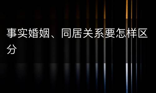 事实婚姻、同居关系要怎样区分