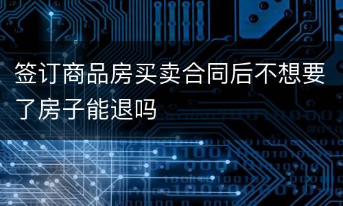 签订商品房买卖合同后不想要了房子能退吗