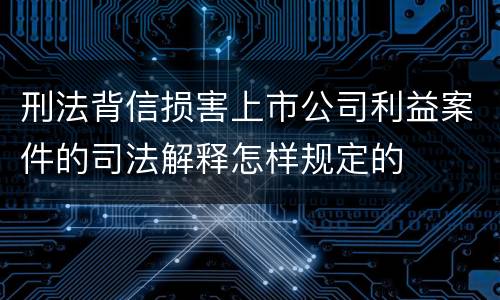 刑法背信损害上市公司利益案件的司法解释怎样规定的