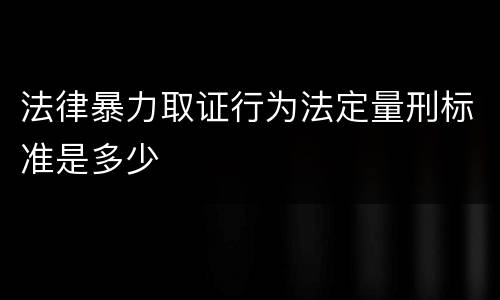 法律暴力取证行为法定量刑标准是多少