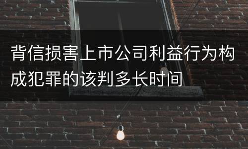 背信损害上市公司利益行为构成犯罪的该判多长时间