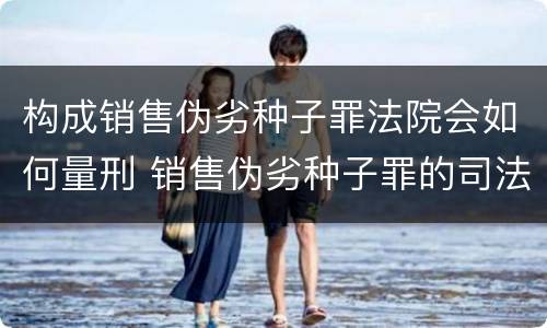 构成销售伪劣种子罪法院会如何量刑 销售伪劣种子罪的司法认定