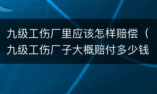 九级工伤厂里应该怎样赔偿（九级工伤厂子大概赔付多少钱）