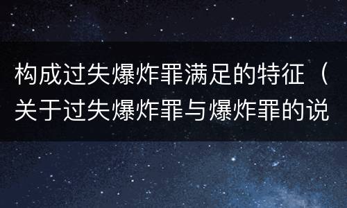 构成过失爆炸罪满足的特征（关于过失爆炸罪与爆炸罪的说法错误的是）