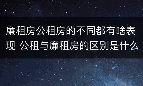 廉租房公租房的不同都有啥表现 公租与廉租房的区别是什么