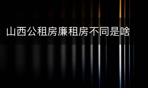 山西公租房廉租房不同是啥
