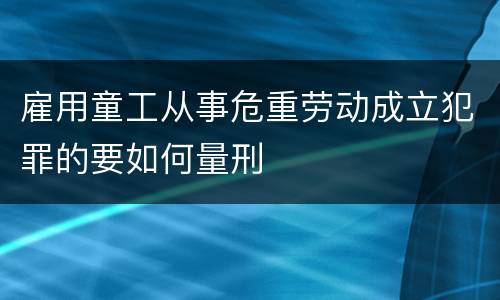 雇用童工从事危重劳动成立犯罪的要如何量刑
