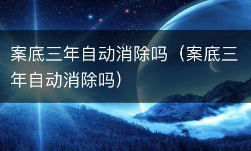 案底三年自动消除吗（案底三年自动消除吗）