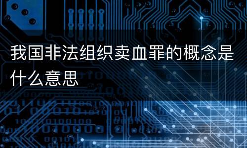 我国非法组织卖血罪的概念是什么意思
