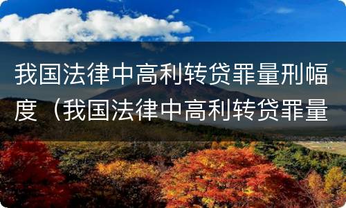 我国法律中高利转贷罪量刑幅度（我国法律中高利转贷罪量刑幅度是多少）