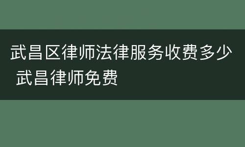 武昌区律师法律服务收费多少 武昌律师免费