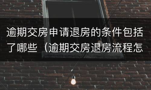 逾期交房申请退房的条件包括了哪些（逾期交房退房流程怎么走）