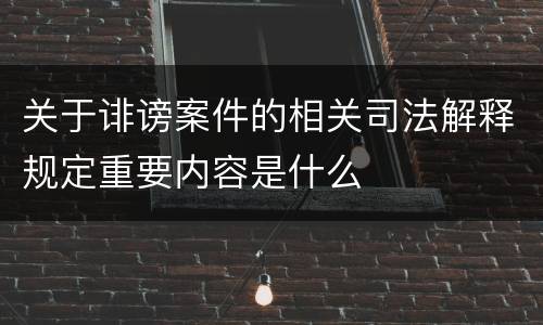 关于诽谤案件的相关司法解释规定重要内容是什么