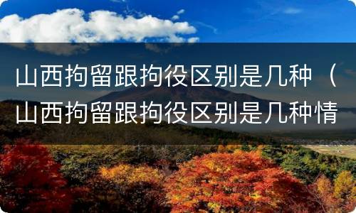 山西拘留跟拘役区别是几种（山西拘留跟拘役区别是几种情况）