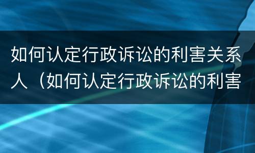 如何认定行政诉讼的利害关系人（如何认定行政诉讼的利害关系人和被告人）