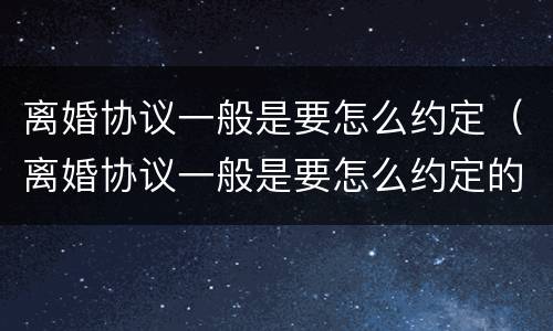 离婚协议一般是要怎么约定（离婚协议一般是要怎么约定的呢）