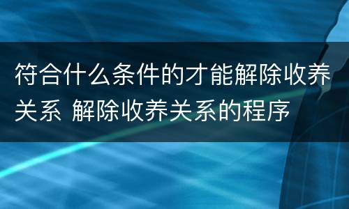 符合什么条件的才能解除收养关系 解除收养关系的程序