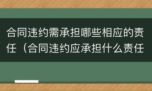 合同违约需承担哪些相应的责任（合同违约应承担什么责任）