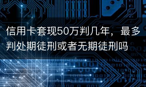 信用卡套现50万判几年，最多判处期徒刑或者无期徒刑吗