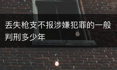 丢失枪支不报涉嫌犯罪的一般判刑多少年