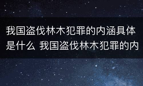 我国盗伐林木犯罪的内涵具体是什么 我国盗伐林木犯罪的内涵具体是什么意思