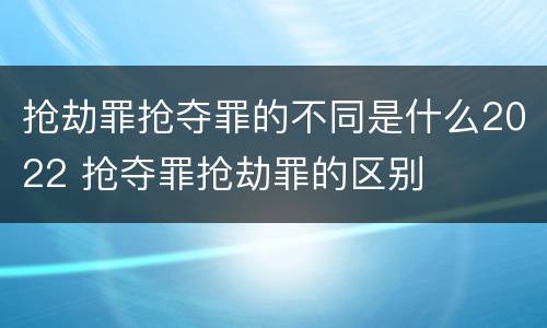 抢劫罪抢夺罪的不同是什么2022 抢夺罪抢劫罪的区别