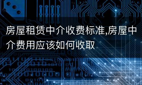 房屋租赁中介收费标准,房屋中介费用应该如何收取