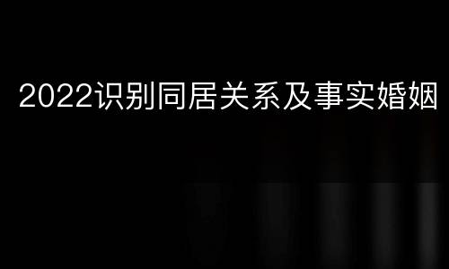2022识别同居关系及事实婚姻