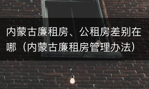 内蒙古廉租房、公租房差别在哪（内蒙古廉租房管理办法）
