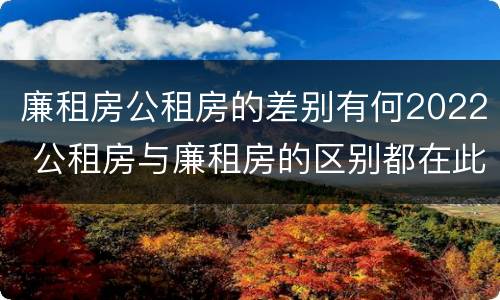廉租房公租房的差别有何2022 公租房与廉租房的区别都在此,别再搞错了!