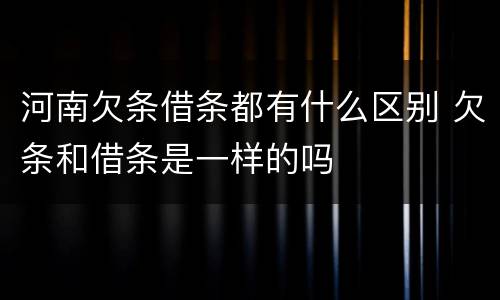 河南欠条借条都有什么区别 欠条和借条是一样的吗