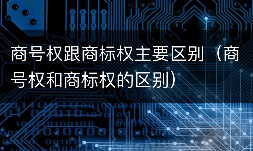 商号权跟商标权主要区别（商号权和商标权的区别）