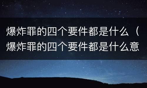 爆炸罪的四个要件都是什么（爆炸罪的四个要件都是什么意思）