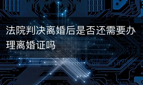 法院判决离婚后是否还需要办理离婚证吗