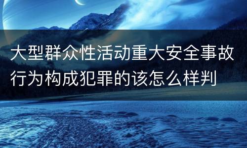 大型群众性活动重大安全事故行为构成犯罪的该怎么样判