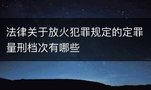 法律关于放火犯罪规定的定罪量刑档次有哪些