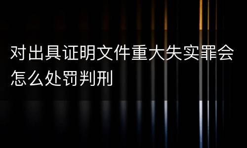 对出具证明文件重大失实罪会怎么处罚判刑