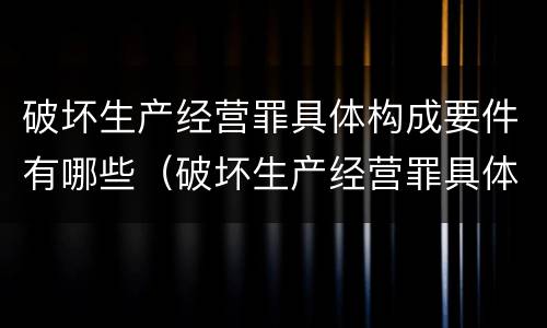 破坏生产经营罪具体构成要件有哪些（破坏生产经营罪具体构成要件有哪些内容）
