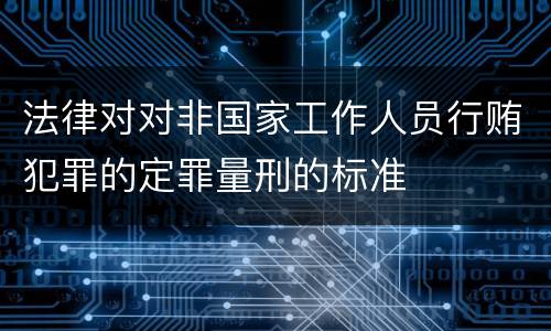 法律对对非国家工作人员行贿犯罪的定罪量刑的标准
