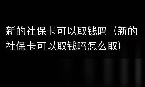新的社保卡可以取钱吗（新的社保卡可以取钱吗怎么取）
