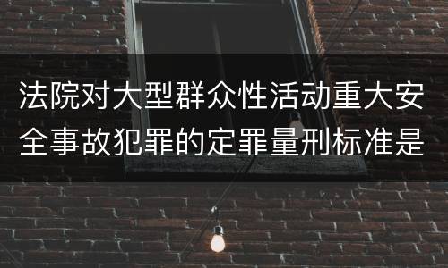 法院对大型群众性活动重大安全事故犯罪的定罪量刑标准是什么