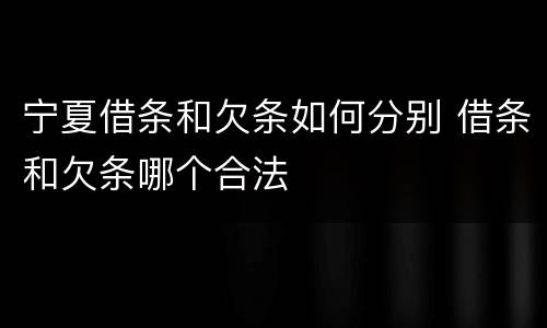 宁夏借条和欠条如何分别 借条和欠条哪个合法